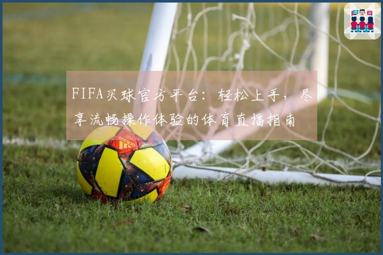 FIFA买球官方平台：轻松上手，尽享流畅操作体验的体育直播指南