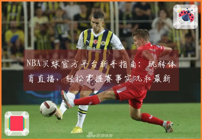 NBA买球官方平台新手指南：玩转体育直播，轻松掌握赛事实况和最新玩法