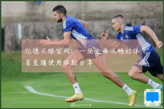 亿德买球官网：一场全面流畅的体育直播使用体验分享