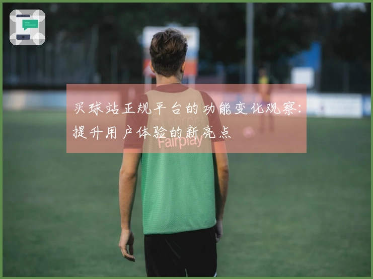 买球站正规平台的功能变化观察：提升用户体验的新亮点