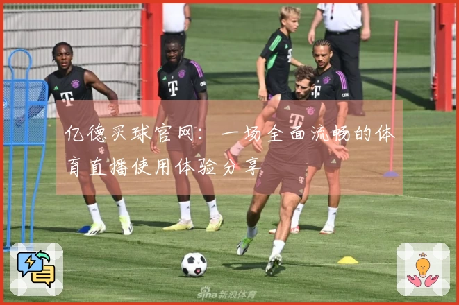 亿德买球官网:一场全面流畅的体育直播使用体验分享
