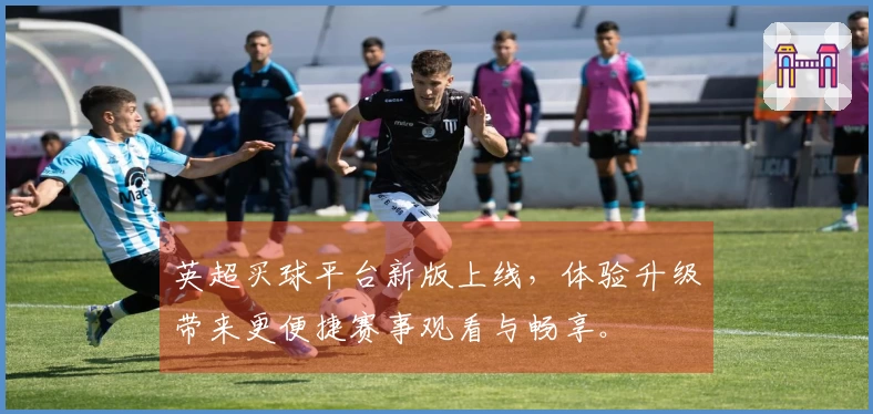 英超买球平台新版上线，体验升级带来更便捷赛事观看与畅享。