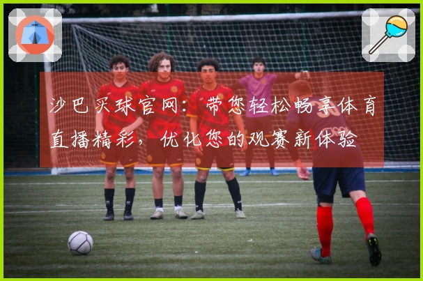 沙巴买球官网:带您轻松畅享体育直播精彩,优化您的观赛新体验