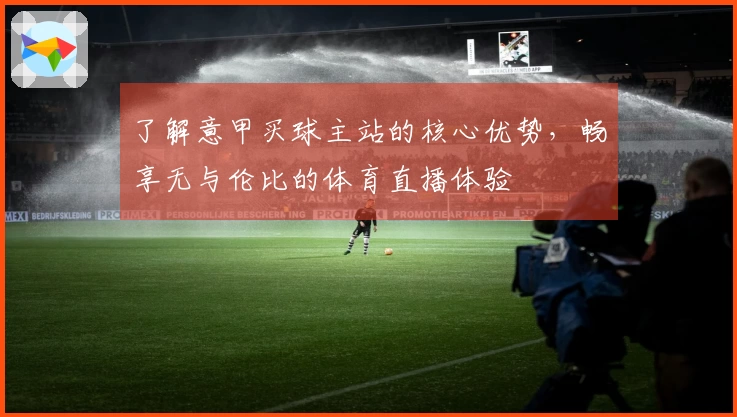 了解意甲买球主站的核心优势,畅享无与伦比的体育直播体验