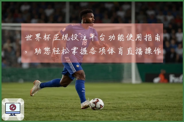 世界杯正规投注平台功能使用指南，助您轻松掌握各项体育直播操作