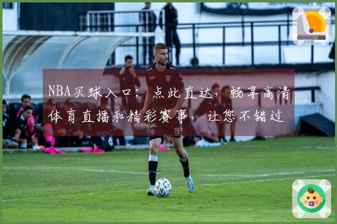 NBA买球入口:点此直达,畅享高清体育直播和精彩赛事,让您不错过任何关键时刻。